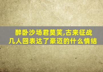 醉卧沙场君莫笑,古来征战几人回表达了豪迈的什么情结