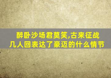 醉卧沙场君莫笑,古来征战几人回表达了豪迈的什么情节