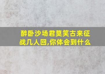 醉卧沙场君莫笑古来征战几人回,你体会到什么