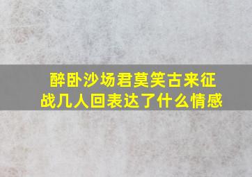 醉卧沙场君莫笑古来征战几人回表达了什么情感