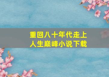 重回八十年代走上人生巅峰小说下载