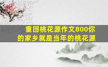 重回桃花源作文800你的家乡就是当年的桃花源