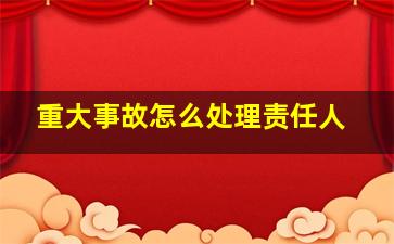 重大事故怎么处理责任人