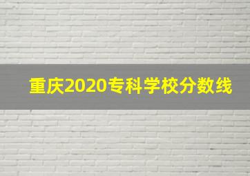 重庆2020专科学校分数线