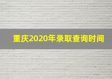 重庆2020年录取查询时间