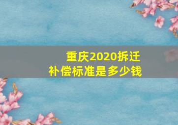 重庆2020拆迁补偿标准是多少钱