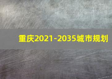 重庆2021-2035城市规划