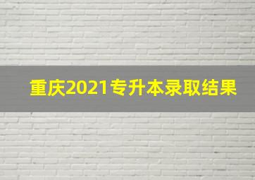 重庆2021专升本录取结果