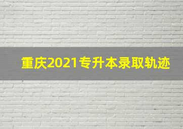 重庆2021专升本录取轨迹