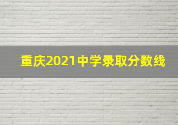 重庆2021中学录取分数线