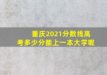 重庆2021分数线高考多少分能上一本大学呢