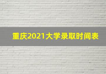 重庆2021大学录取时间表