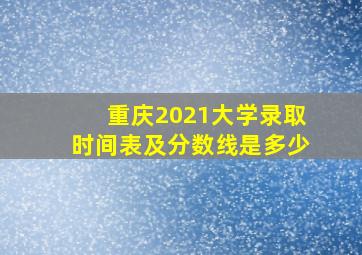 重庆2021大学录取时间表及分数线是多少