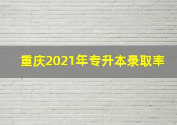 重庆2021年专升本录取率