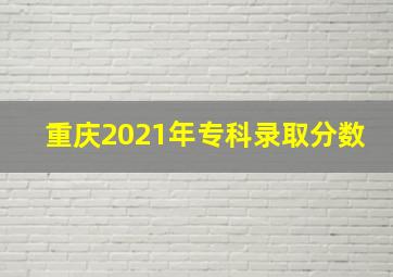 重庆2021年专科录取分数