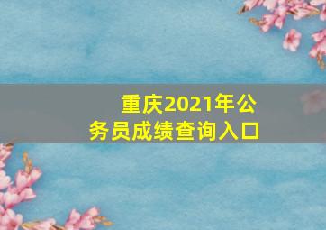 重庆2021年公务员成绩查询入口