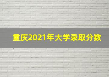 重庆2021年大学录取分数