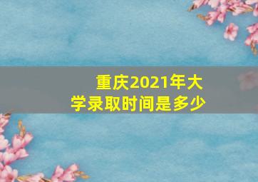 重庆2021年大学录取时间是多少