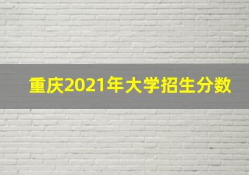 重庆2021年大学招生分数