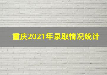 重庆2021年录取情况统计