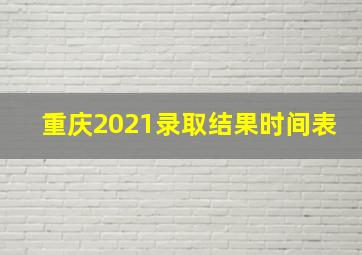 重庆2021录取结果时间表