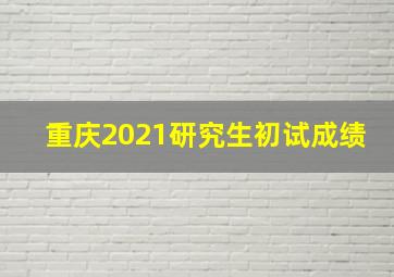 重庆2021研究生初试成绩