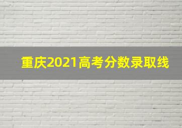 重庆2021高考分数录取线