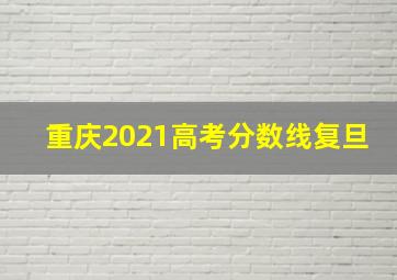 重庆2021高考分数线复旦