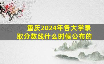 重庆2024年各大学录取分数线什么时候公布的