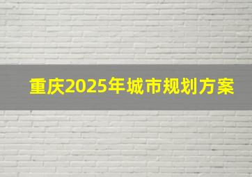 重庆2025年城市规划方案