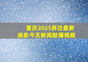 重庆2025拆迁最新消息今天新闻联播视频