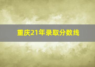 重庆21年录取分数线