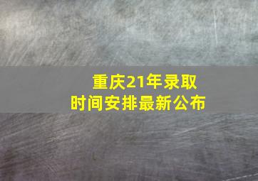 重庆21年录取时间安排最新公布