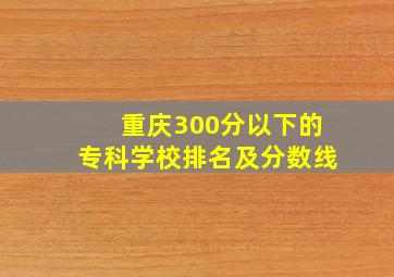 重庆300分以下的专科学校排名及分数线