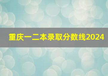 重庆一二本录取分数线2024