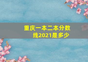 重庆一本二本分数线2021是多少