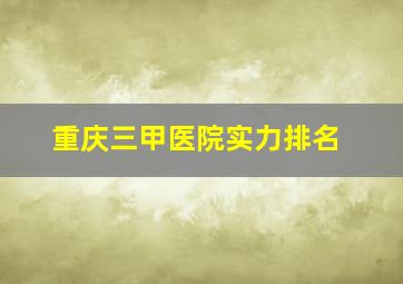 重庆三甲医院实力排名