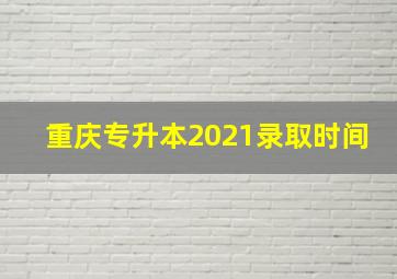 重庆专升本2021录取时间