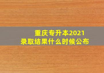 重庆专升本2021录取结果什么时候公布