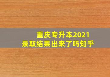 重庆专升本2021录取结果出来了吗知乎