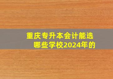 重庆专升本会计能选哪些学校2024年的