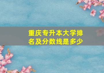 重庆专升本大学排名及分数线是多少