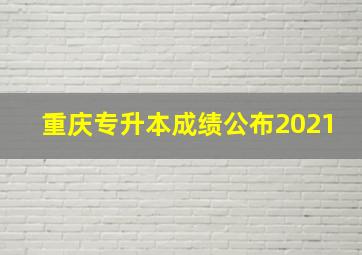 重庆专升本成绩公布2021