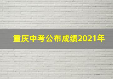 重庆中考公布成绩2021年