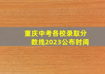 重庆中考各校录取分数线2023公布时间