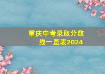 重庆中考录取分数线一览表2024