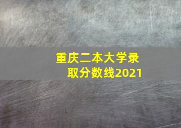 重庆二本大学录取分数线2021