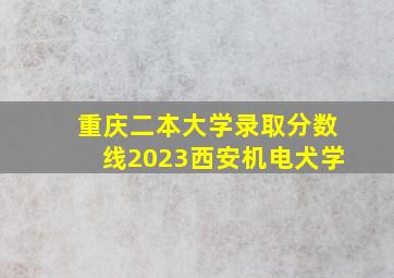 重庆二本大学录取分数线2023西安机电犬学