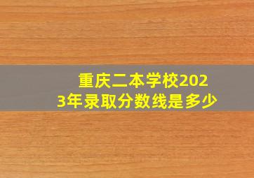 重庆二本学校2023年录取分数线是多少