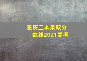 重庆二本录取分数线2021高考